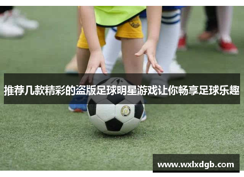 推荐几款精彩的盗版足球明星游戏让你畅享足球乐趣