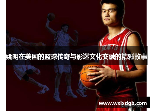 姚明在美国的篮球传奇与影迷文化交融的精彩故事