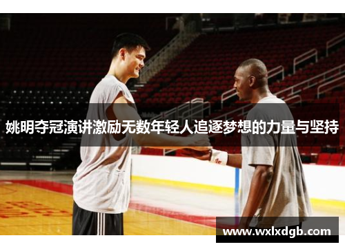 姚明夺冠演讲激励无数年轻人追逐梦想的力量与坚持