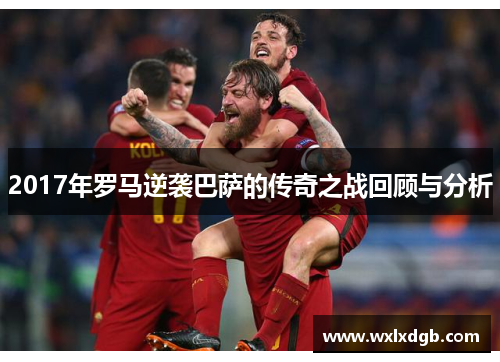 2017年罗马逆袭巴萨的传奇之战回顾与分析