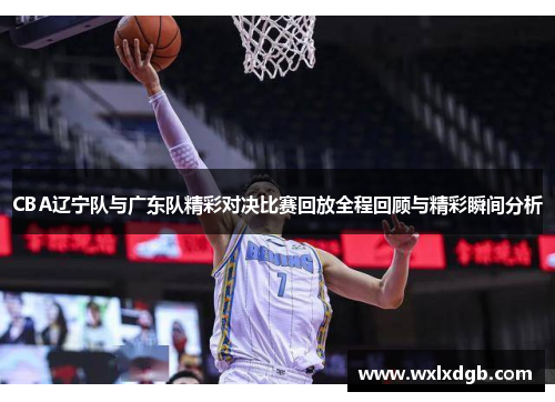 CBA辽宁队与广东队精彩对决比赛回放全程回顾与精彩瞬间分析