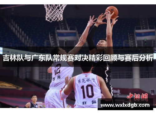 吉林队与广东队常规赛对决精彩回顾与赛后分析