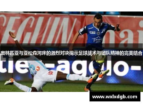 奥林匹亚与亚松森河床的激烈对决揭示足球战术与团队精神的完美结合