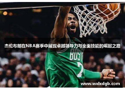 杰伦布朗在NBA赛季中展现卓越领导力与全面技能的崛起之路
