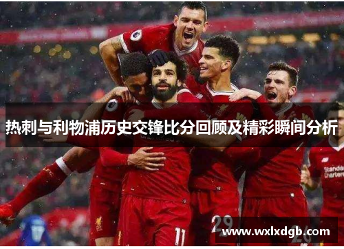 热刺与利物浦历史交锋比分回顾及精彩瞬间分析