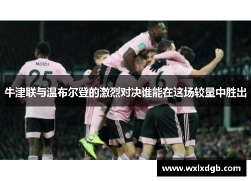 牛津联与温布尔登的激烈对决谁能在这场较量中胜出