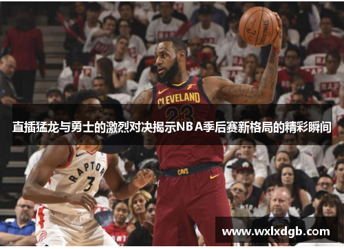 直插猛龙与勇士的激烈对决揭示NBA季后赛新格局的精彩瞬间