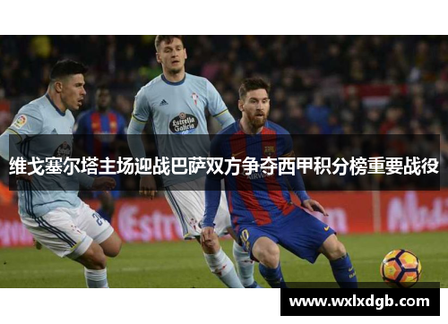 维戈塞尔塔主场迎战巴萨双方争夺西甲积分榜重要战役