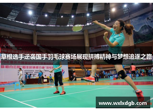 草根选手逆袭国手羽毛球赛场展现拼搏精神与梦想追逐之路