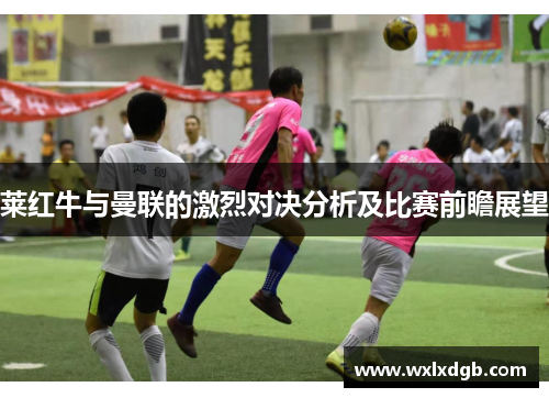 莱红牛与曼联的激烈对决分析及比赛前瞻展望