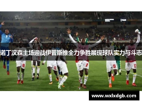 诺丁汉森主场迎战伊普斯维全力争胜展现球队实力与斗志