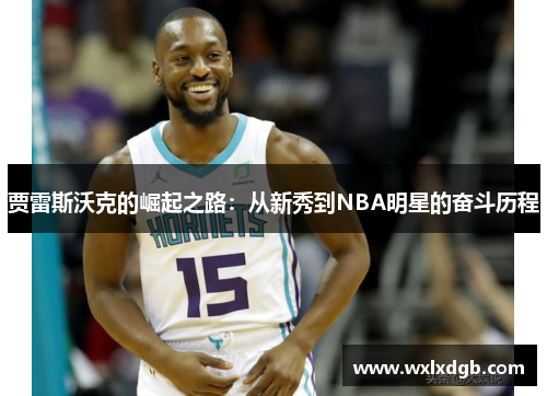 贾雷斯沃克的崛起之路：从新秀到NBA明星的奋斗历程